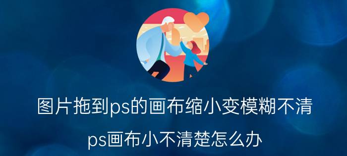 图片拖到ps的画布缩小变模糊不清 ps画布小不清楚怎么办？